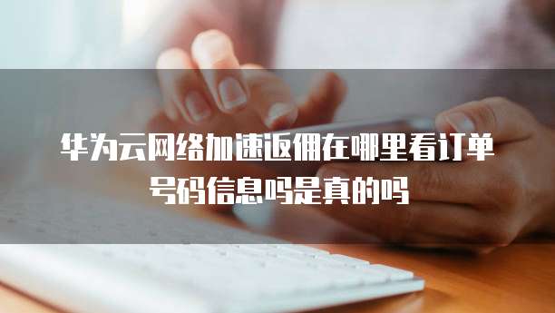 华为云网络加速返佣在哪里看订单号码信息吗是真的吗