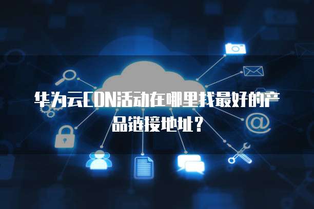 华为云CDN活动在哪里找最好的产品链接地址？