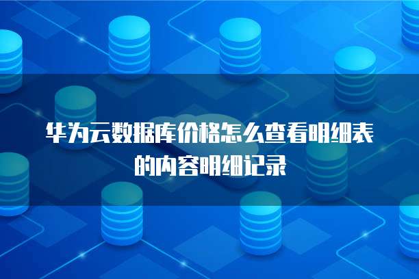 华为云数据库价格怎么查看明细表的内容明细记录