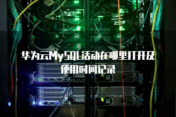 华为云MySQL活动在哪里打开及使用时间记录