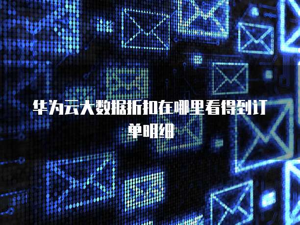 华为云大数据折扣在哪里看得到订单明细