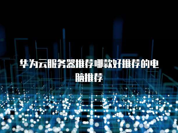 华为云服务器推荐哪款好推荐的电脑推荐