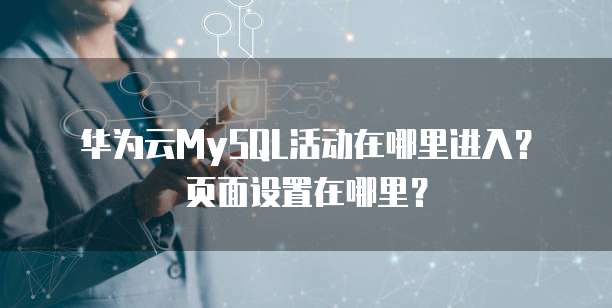 华为云MySQL活动在哪里进入?页面设置在哪里?