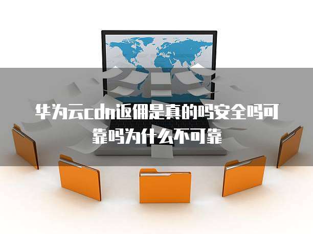 华为云cdn返佣是真的吗安全吗可靠吗为什么不可靠