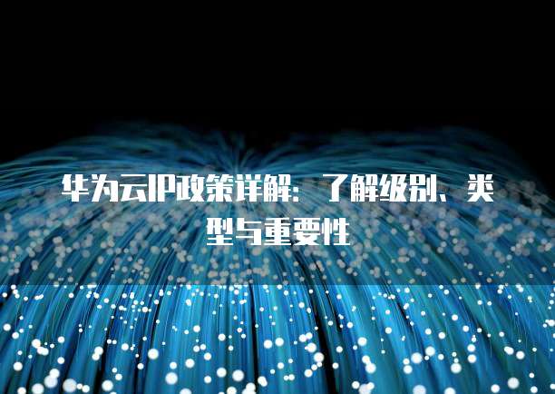 华为云IP政策详解:了解级别、类型与重要性