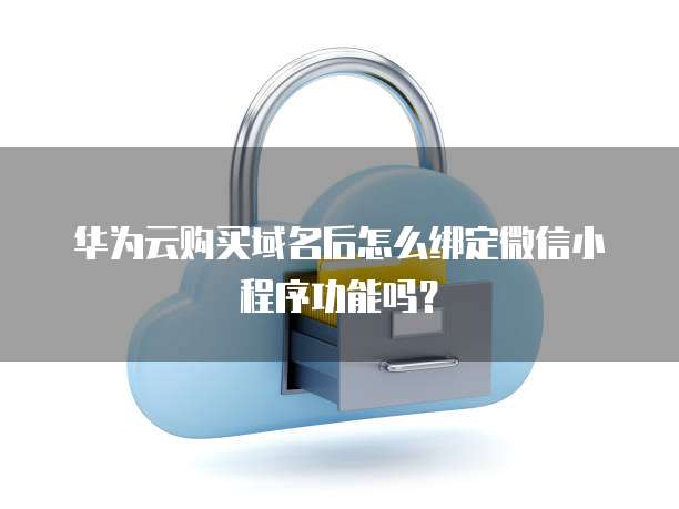 华为云购买域名后怎么绑定微信小程序功能吗?