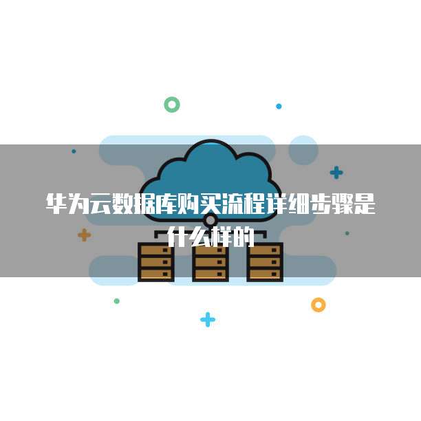 华为云数据库购买流程详细步骤是什么样的