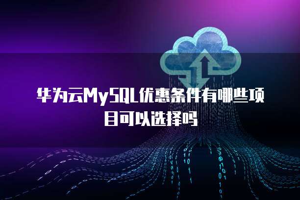 华为云MySQL优惠条件有哪些项目可以选择吗