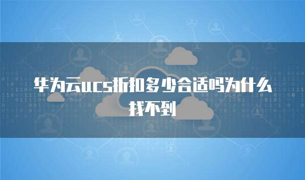 华为云ucs折扣多少合适吗为什么找不到