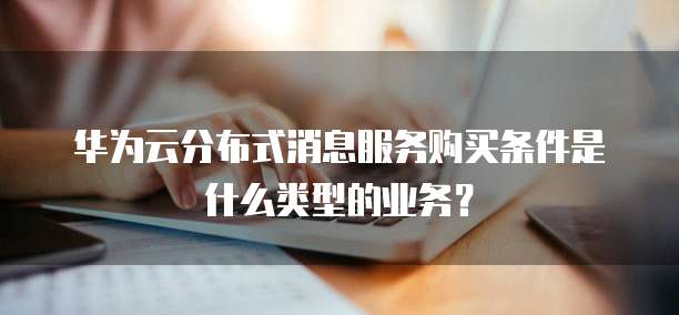 华为云分布式消息服务购买条件是什么类型的业务?