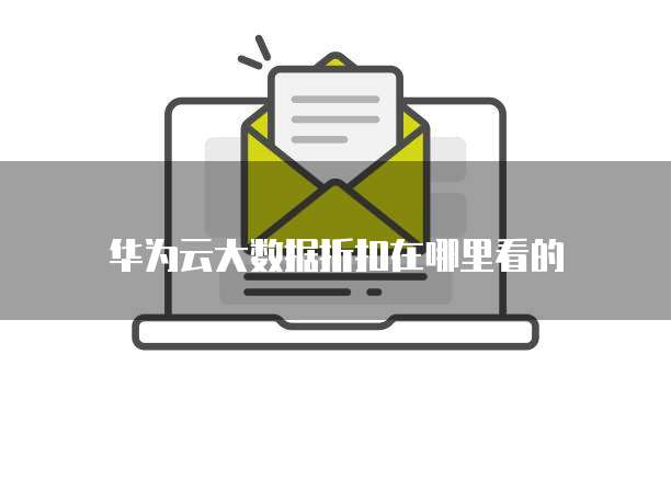 华为云大数据折扣在哪里看的