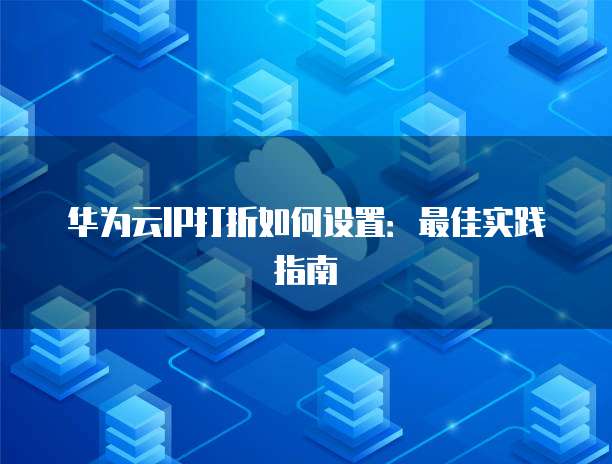 华为云IP打折如何设置:最佳实践指南