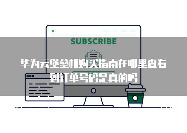 华为云堡垒机购买指南在哪里查看到订单号码是真的吗