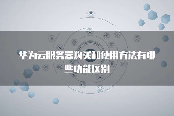 华为云服务器购买和使用方法有哪些功能区别