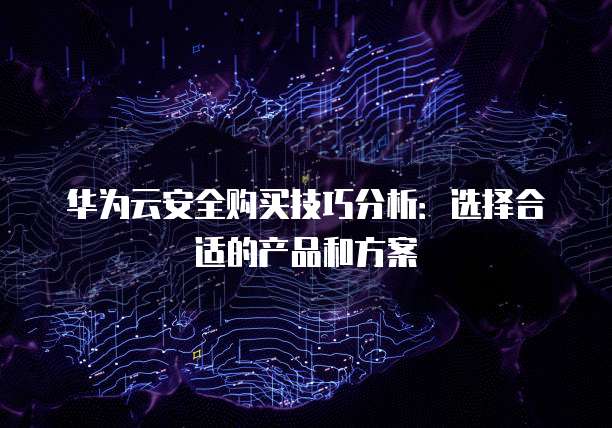 华为云安全购买技巧分析:选择合适的产品和方案