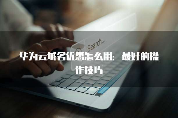 华为云域名优惠怎么用:最好的操作技巧