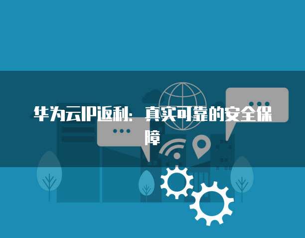 华为云IP返利:真实可靠的安全保障