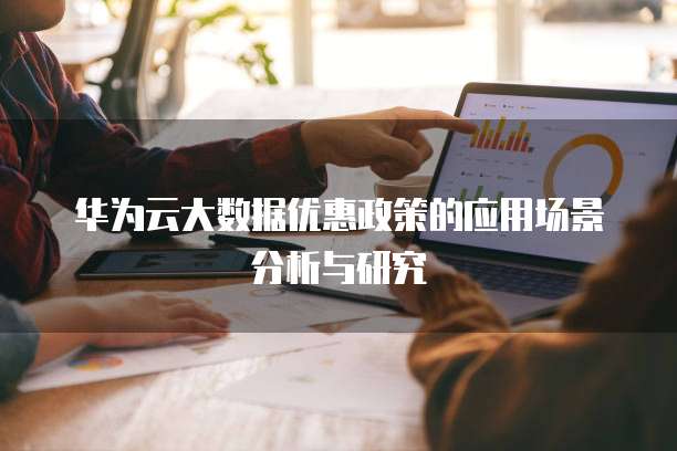华为云大数据优惠政策的应用场景分析与研究