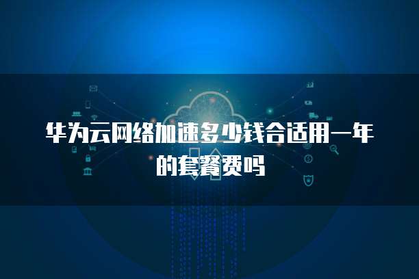 华为云网络加速多少钱合适用一年的套餐费吗