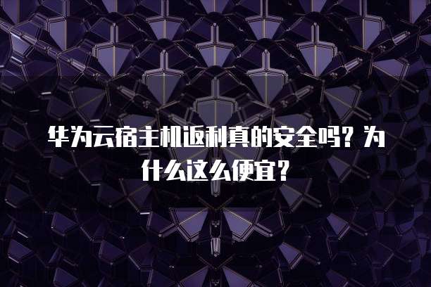 华为云宿主机返利真的安全吗？为什么这么便宜？