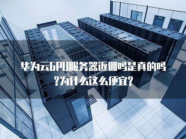 华为云GPU服务器返佣吗是真的吗?为什么这么便宜?
