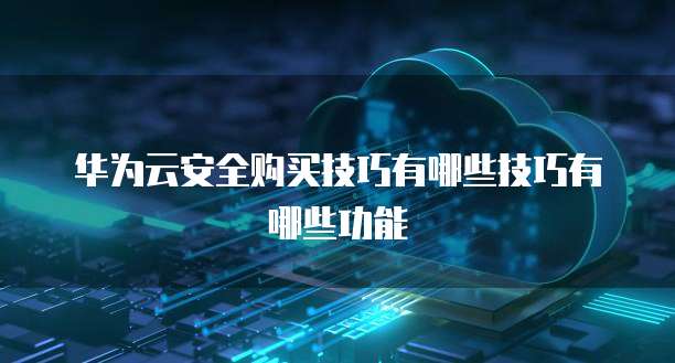 华为云安全购买技巧有哪些技巧有哪些功能