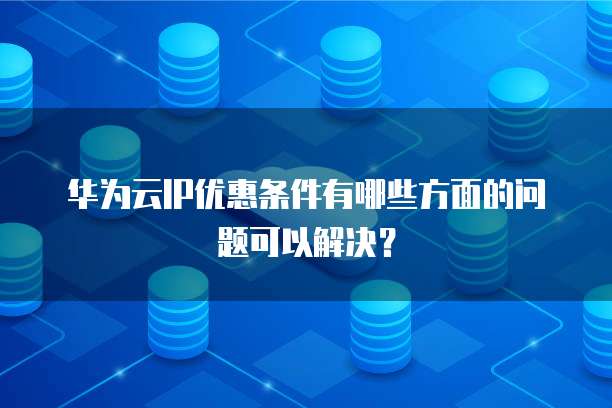 华为云IP优惠条件有哪些方面的问题可以解决?