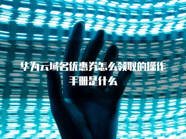 华为云域名优惠券怎么领取的操作手册是什么