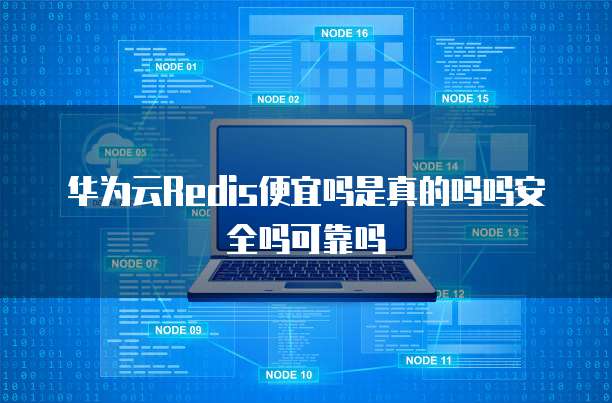 华为云Redis便宜吗是真的吗吗安全吗可靠吗