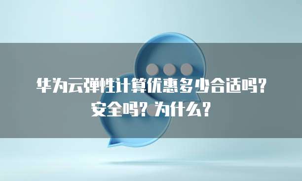 华为云弹性计算优惠多少合适吗？安全吗？为什么？