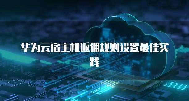 华为云宿主机返佣规则设置最佳实践