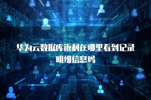 华为云数据库返利在哪里看到记录明细信息吗