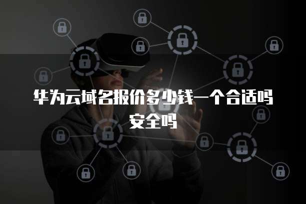 华为云域名报价多少钱一个合适吗安全吗
