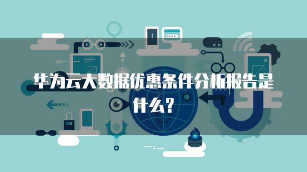 华为云大数据优惠条件分析报告是什么?