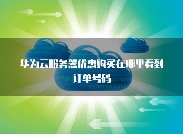 华为云服务器优惠购买在哪里看到订单号码