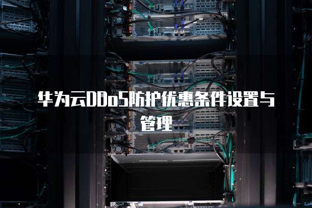 华为云DDoS防护优惠条件设置与管理