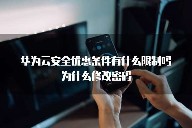 华为云安全优惠条件有什么限制吗为什么修改密码