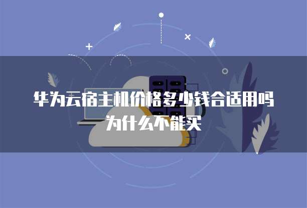 华为云宿主机价格多少钱合适用吗为什么不能买