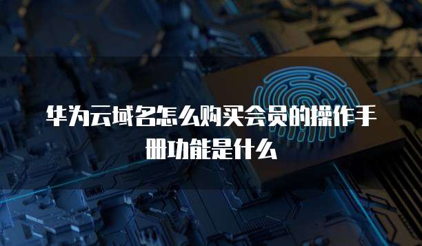 华为云域名怎么购买会员的操作手册功能是什么