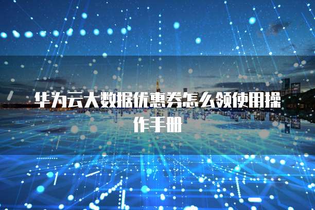 华为云大数据优惠券怎么领使用操作手册