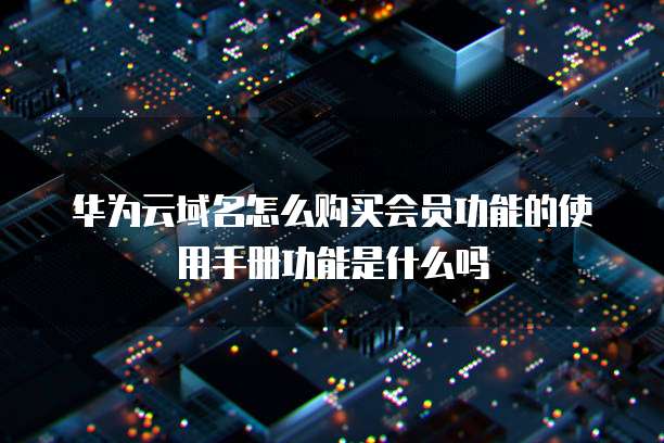 华为云域名怎么购买会员功能的使用手册功能是什么吗