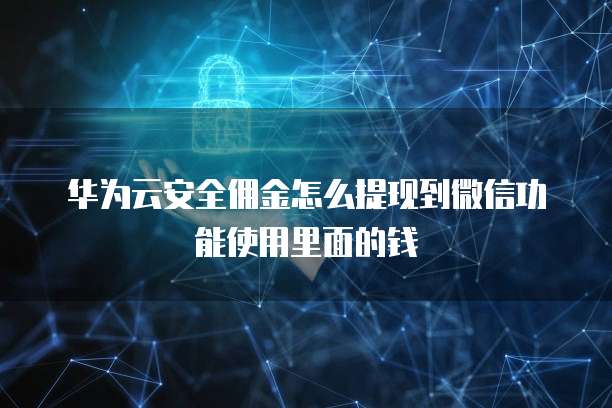 华为云安全佣金怎么提现到微信功能使用里面的钱