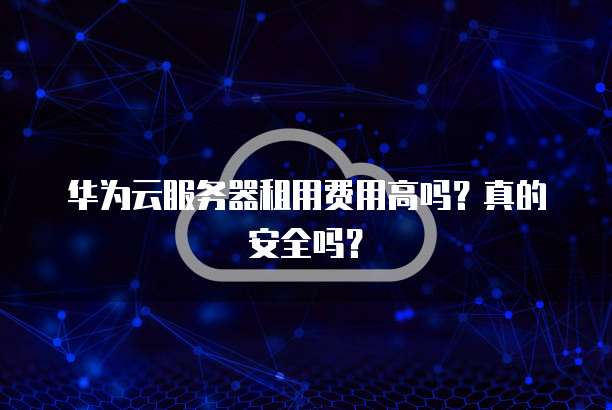 华为云服务器租用费用高吗?真的安全吗?