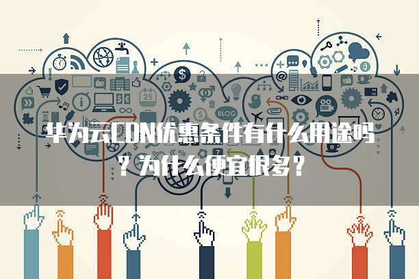 华为云CDN优惠条件有什么用途吗?为什么便宜很多?