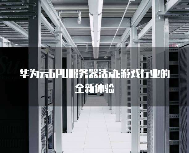 华为云GPU服务器活动:游戏行业的全新体验
