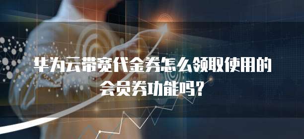华为云带宽代金券怎么领取使用的会员券功能吗?