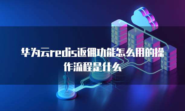 华为云redis返佣功能怎么用的操作流程是什么