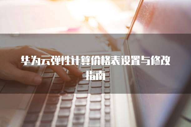 华为云弹性计算价格表设置与修改指南