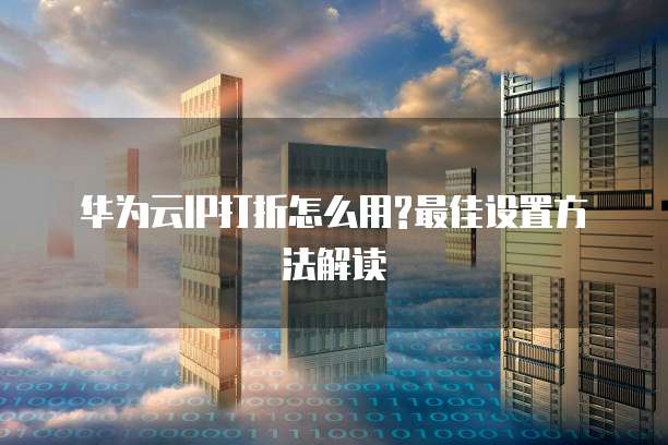 华为云IP打折怎么用?最佳设置方法解读