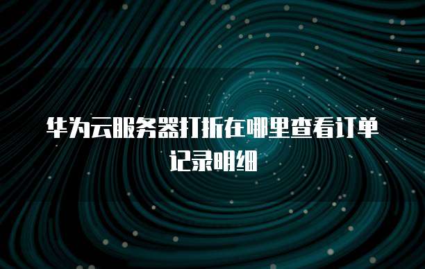 华为云服务器打折在哪里查看订单记录明细